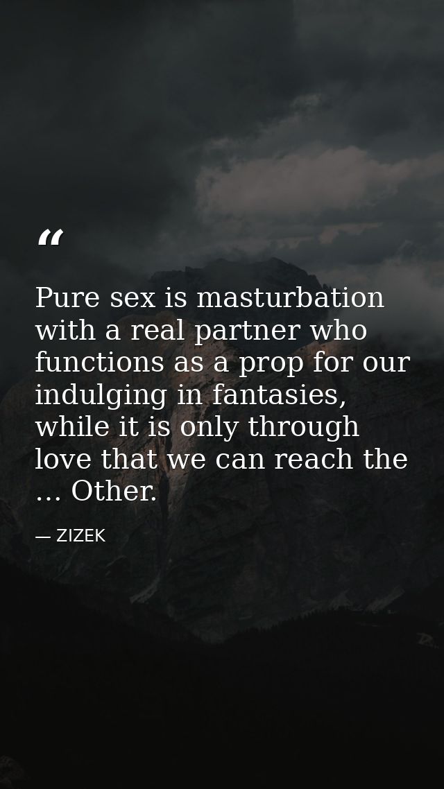 Pure sex is masturbation with a real partner who functions as a prop for our indulging in fantasies, while it is only th — ZIZEK