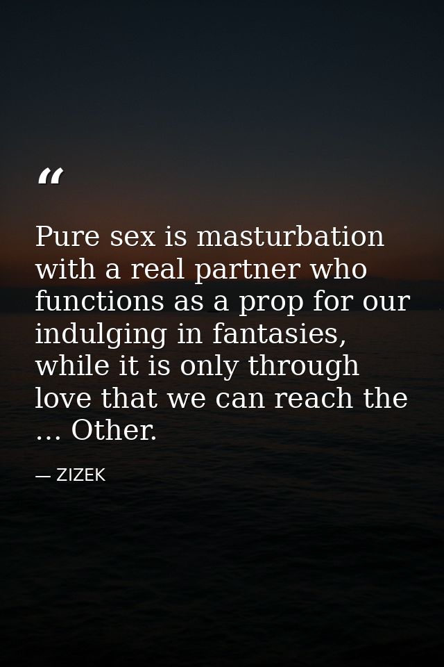 Pure sex is masturbation with a real partner who functions as a prop for our indulging in fantasies, while it is only th — ZIZEK