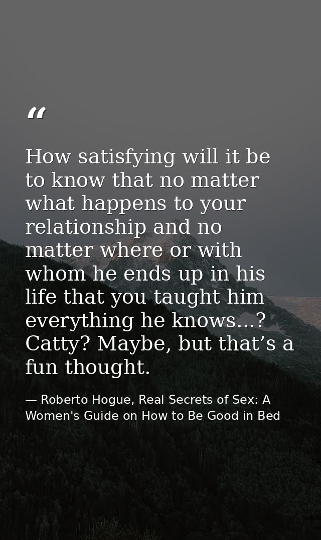 How satisfying will it be to know that no matter what happens to your relationship and no matter where or with whom he e — Roberto Hogue, Real Secrets of Sex: A Women's Guide on How to Be Good in Bed