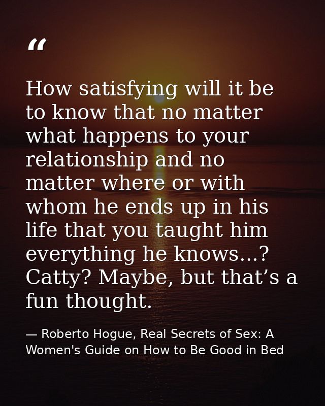 How satisfying will it be to know that no matter what happens to your relationship and no matter where or with whom he e — Roberto Hogue, Real Secrets of Sex: A Women's Guide on How to Be Good in Bed