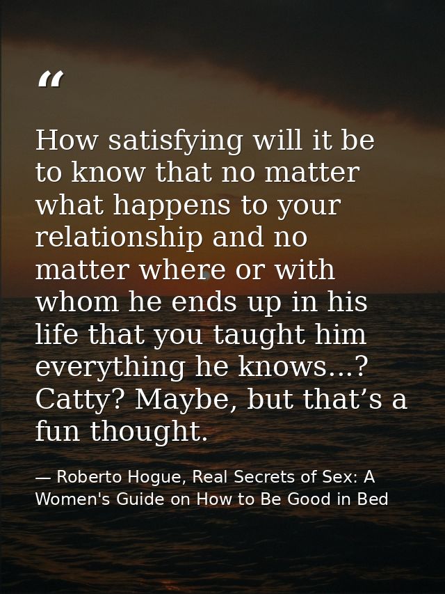 How satisfying will it be to know that no matter what happens to your relationship and no matter where or with whom he e — Roberto Hogue, Real Secrets of Sex: A Women's Guide on How to Be Good in Bed