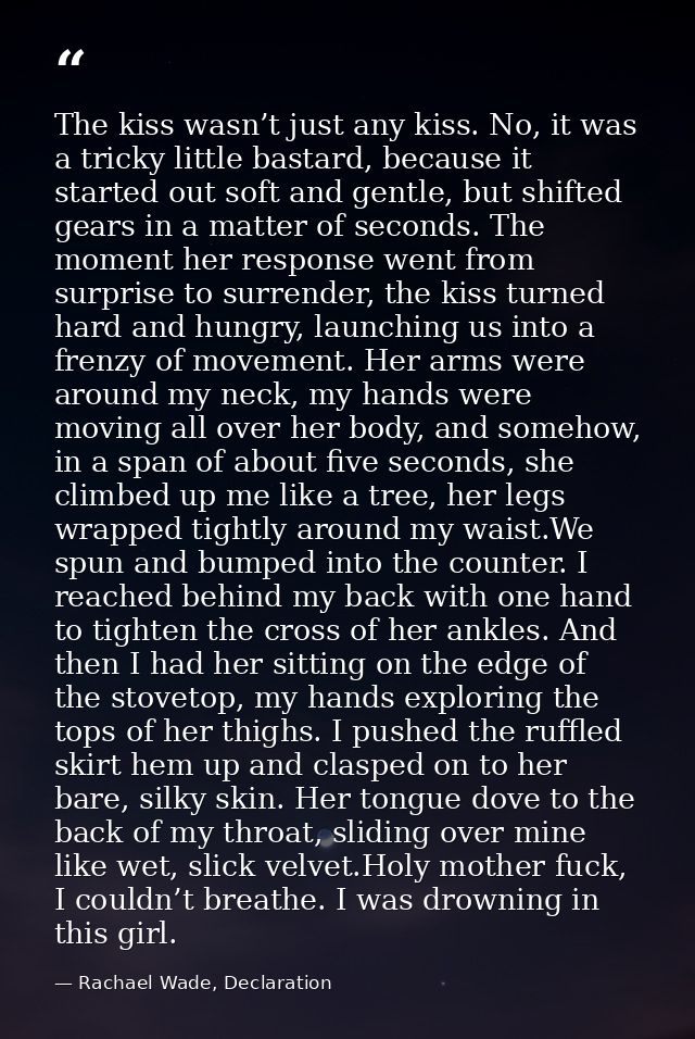 The kiss wasn’t just any kiss. No, it was a tricky little bastard, because it started out soft and gentle, but shifted g — Rachael Wade, Declaration