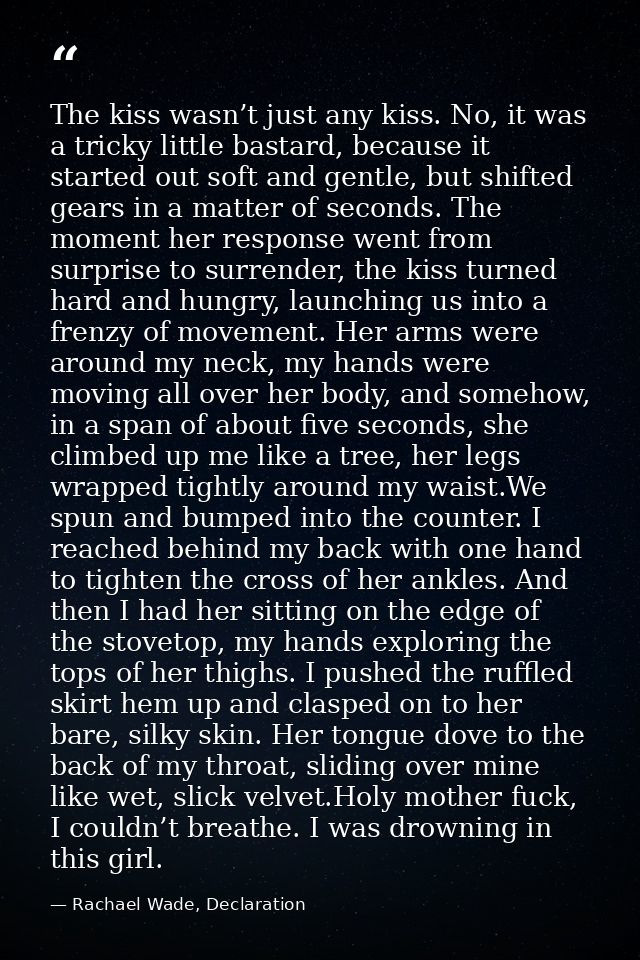 The kiss wasn’t just any kiss. No, it was a tricky little bastard, because it started out soft and gentle, but shifted g — Rachael Wade, Declaration