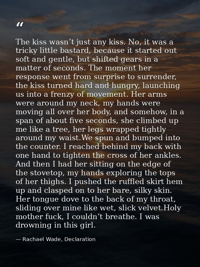 The kiss wasn’t just any kiss. No, it was a tricky little bastard, because it started out soft and gentle, but shifted g — Rachael Wade, Declaration
