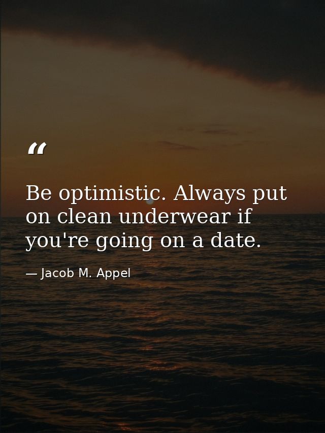 Be optimistic. Always put on clean underwear if you're going on a date. — Jacob M. Appel