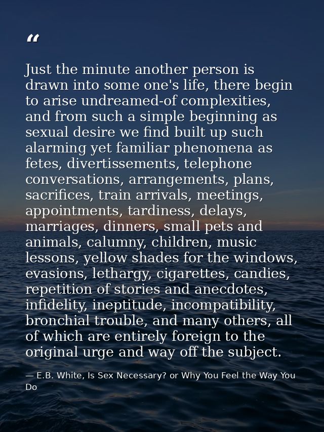 Just the minute another person is drawn into some one's life, there begin to arise undreamed-of complexities, and from s — E.B. White, Is Sex Necessary? or Why You Feel the Way You Do