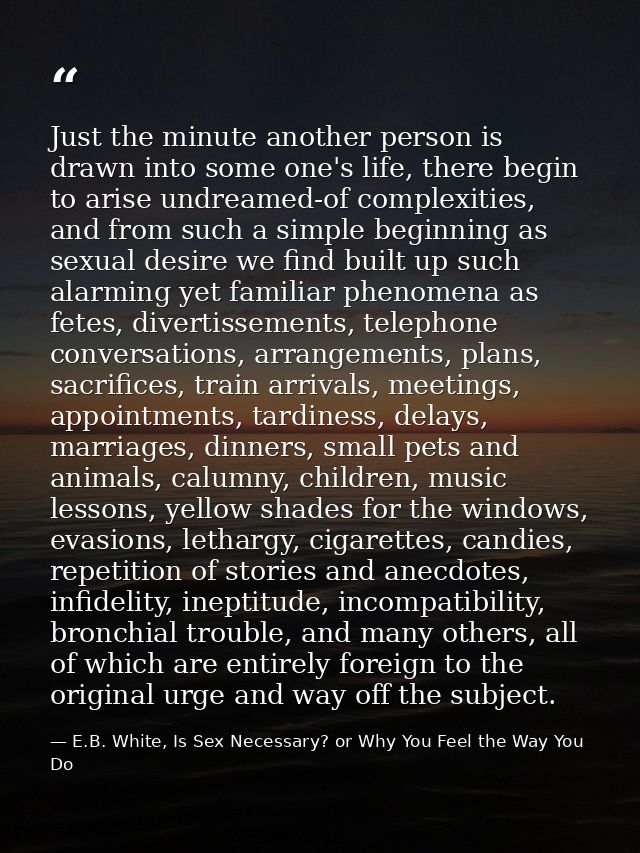 Just the minute another person is drawn into some one's life, there begin to arise undreamed-of complexities, and from s — E.B. White, Is Sex Necessary? or Why You Feel the Way You Do