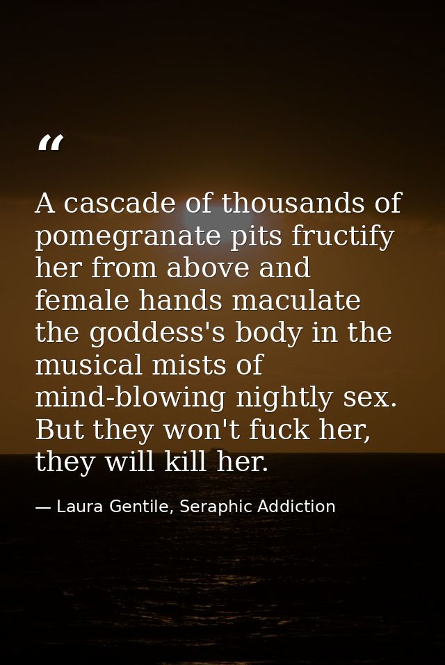 A cascade of thousands of pomegranate pits fructify her from above and female hands maculate the goddess's body in the m — Laura Gentile, Seraphic Addiction