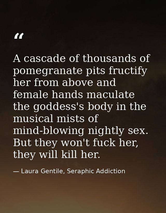 A cascade of thousands of pomegranate pits fructify her from above and female hands maculate the goddess's body in the m — Laura Gentile, Seraphic Addiction