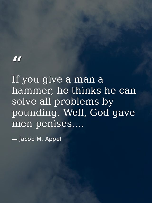 If you give a man a hammer, he thinks he can solve all problems by pounding. Well, God gave men penises.... — Jacob M. Appel