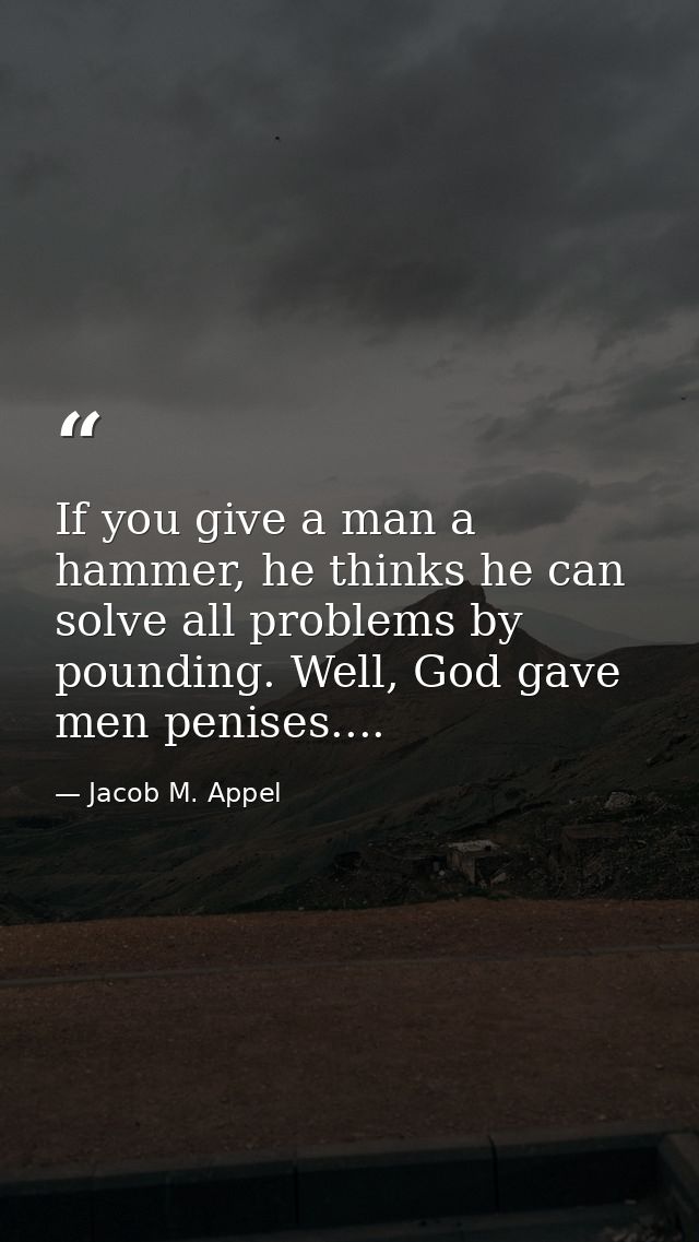 If you give a man a hammer, he thinks he can solve all problems by pounding. Well, God gave men penises.... — Jacob M. Appel
