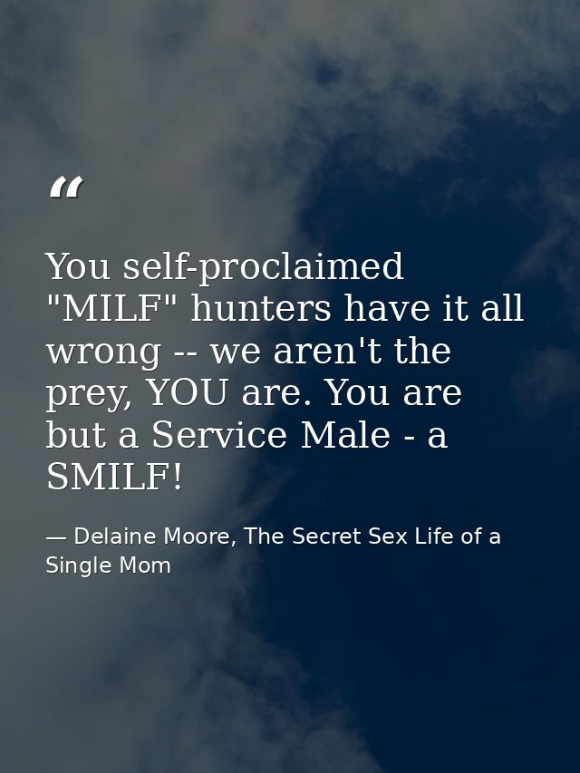You self-proclaimed "MILF" hunters have it all wrong -- we aren't the prey, YOU are. You are but a Service Male - a SMIL — Delaine Moore, The Secret Sex Life of a Single Mom