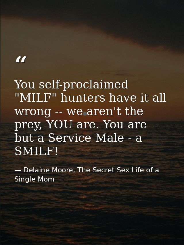 You self-proclaimed "MILF" hunters have it all wrong -- we aren't the prey, YOU are. You are but a Service Male - a SMIL — Delaine Moore, The Secret Sex Life of a Single Mom