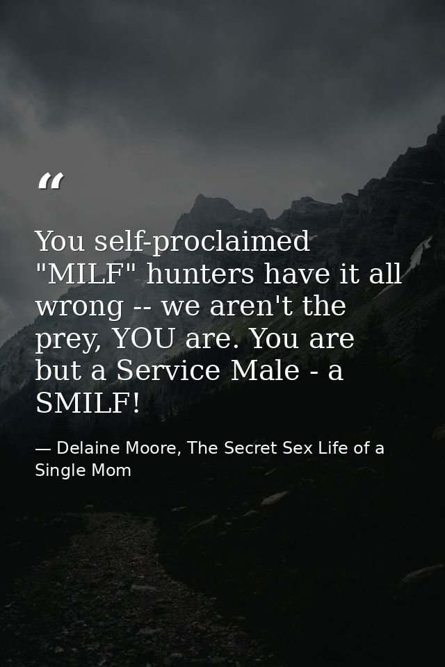 You self-proclaimed "MILF" hunters have it all wrong -- we aren't the prey, YOU are. You are but a Service Male - a SMIL — Delaine Moore, The Secret Sex Life of a Single Mom