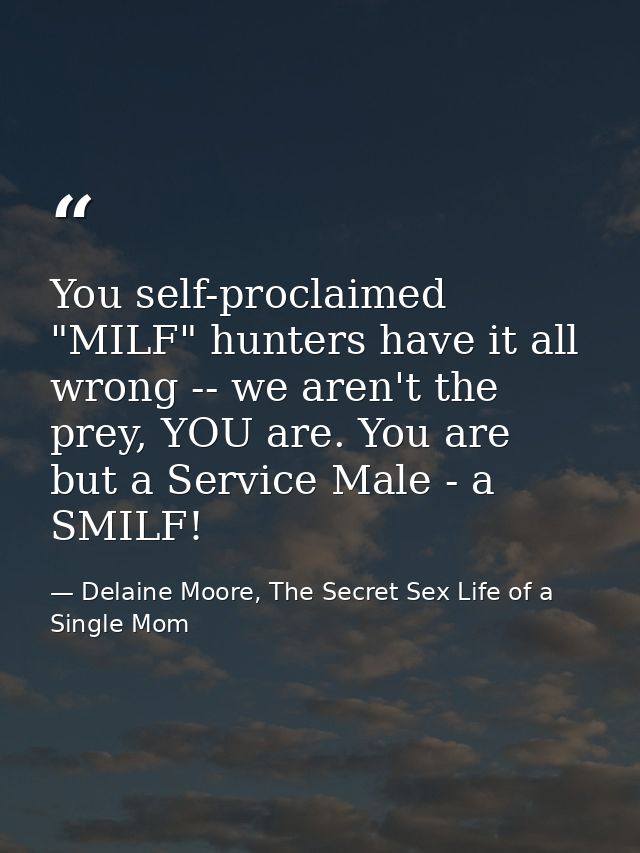 You self-proclaimed "MILF" hunters have it all wrong -- we aren't the prey, YOU are. You are but a Service Male - a SMIL — Delaine Moore, The Secret Sex Life of a Single Mom