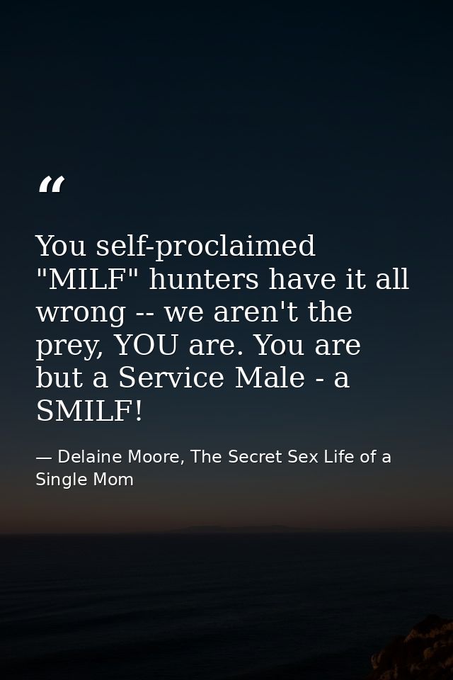 You self-proclaimed "MILF" hunters have it all wrong -- we aren't the prey, YOU are. You are but a Service Male - a SMIL — Delaine Moore, The Secret Sex Life of a Single Mom