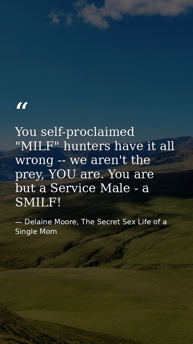 You self-proclaimed "MILF" hunters have it all wrong -- we aren't the prey, YOU are. You are but a Service Male - a SMIL — Delaine Moore, The Secret Sex Life of a Single Mom