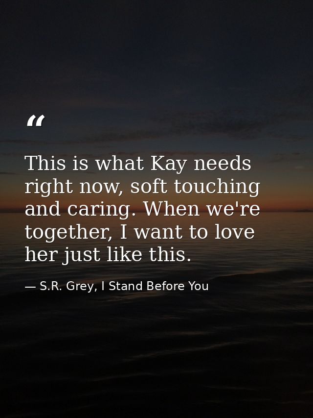 This is what Kay needs right now, soft touching and caring. When we're together, I want to love her just like this. — S.R. Grey, I Stand Before You