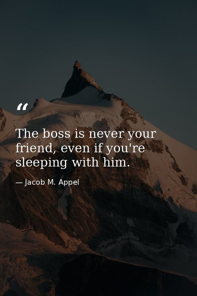 The boss is never your friend, even if you're sleeping with him. — Jacob M. Appel