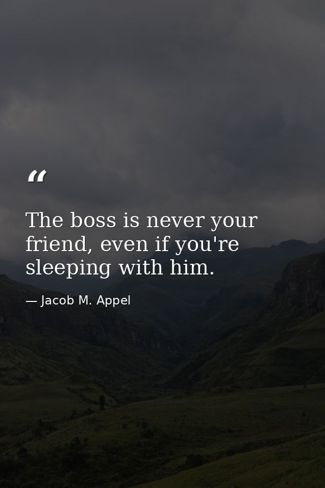 The boss is never your friend, even if you're sleeping with him. — Jacob M. Appel