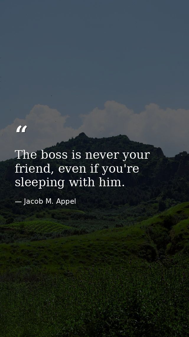 The boss is never your friend, even if you're sleeping with him. — Jacob M. Appel