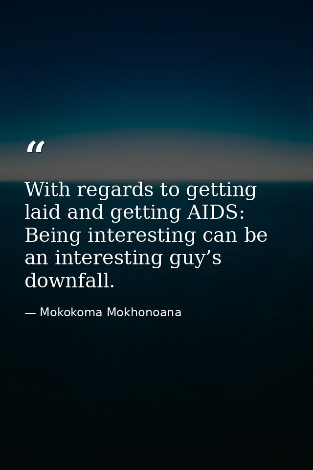 With regards to getting laid and getting AIDS: Being interesting can be an interesting guy’s downfall. — Mokokoma Mokhonoana