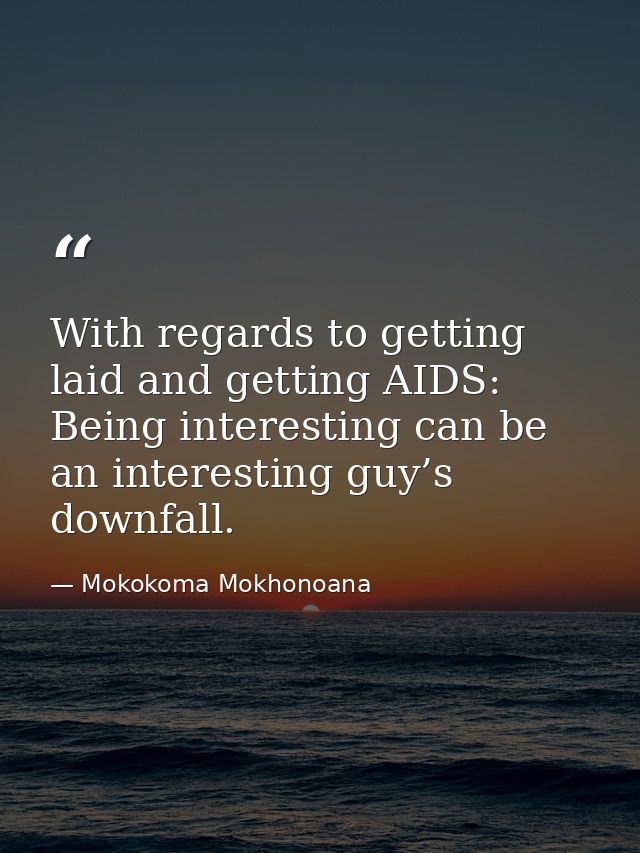 With regards to getting laid and getting AIDS: Being interesting can be an interesting guy’s downfall. — Mokokoma Mokhonoana