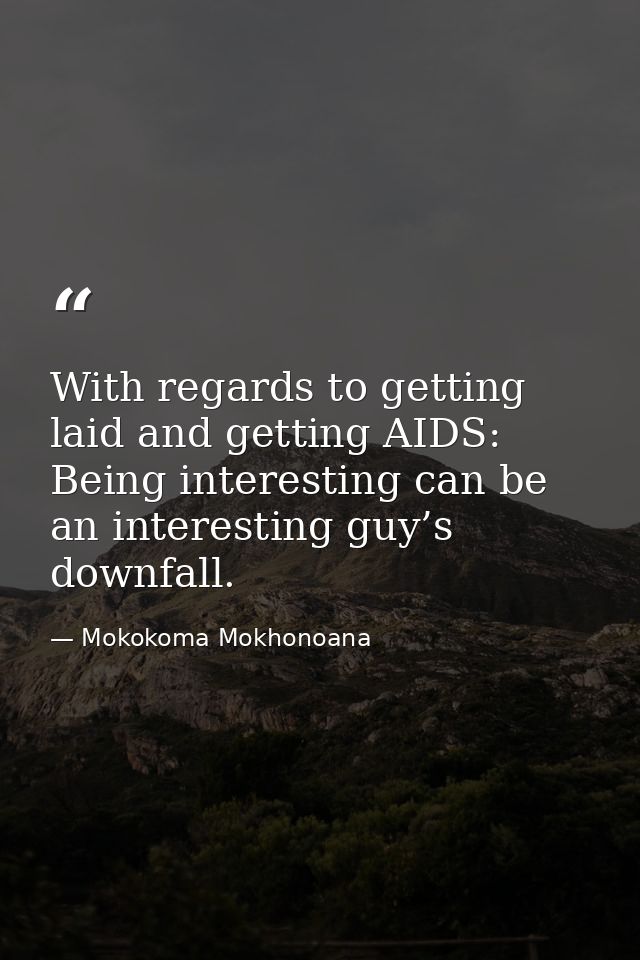 With regards to getting laid and getting AIDS: Being interesting can be an interesting guy’s downfall. — Mokokoma Mokhonoana