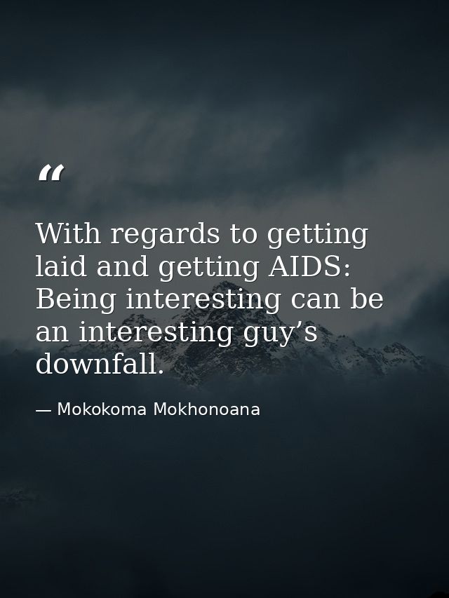 With regards to getting laid and getting AIDS: Being interesting can be an interesting guy’s downfall. — Mokokoma Mokhonoana