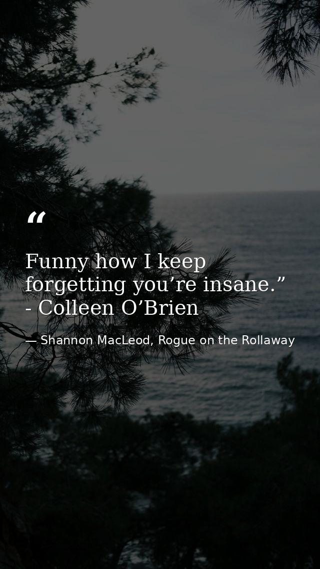 Funny how I keep forgetting you’re insane.” - Colleen O’Brien — Shannon MacLeod, Rogue on the Rollaway