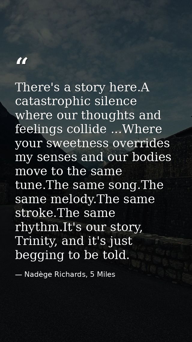 There's a story here.A catastrophic silence where our thoughts and feelings collide ...Where your sweetness overrides my — Nadège Richards, 5 Miles