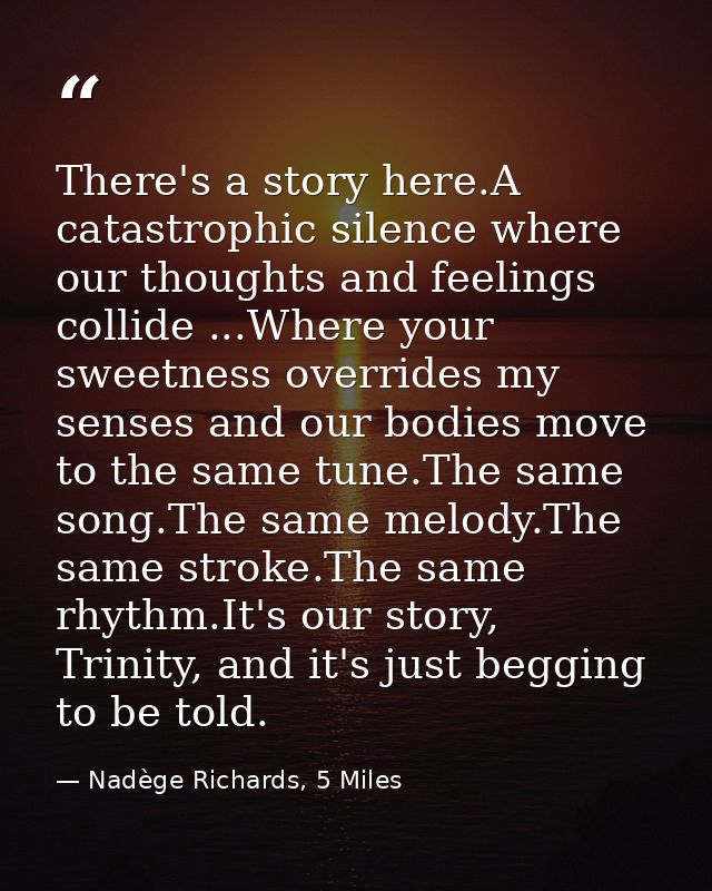 There's a story here.A catastrophic silence where our thoughts and feelings collide ...Where your sweetness overrides my — Nadège Richards, 5 Miles