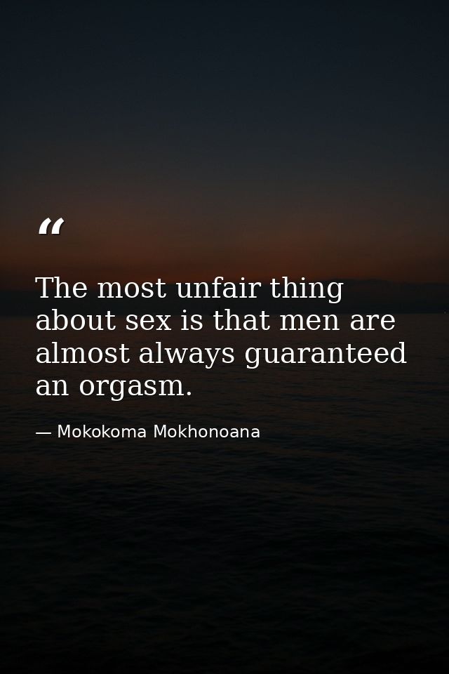 The most unfair thing about sex is that men are almost always guaranteed an orgasm. — Mokokoma Mokhonoana
