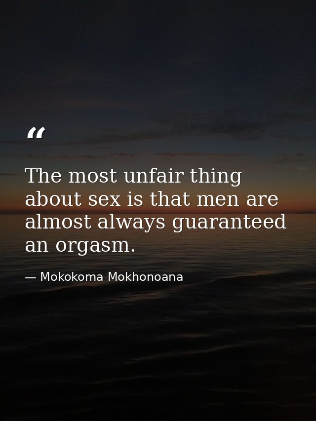 The most unfair thing about sex is that men are almost always guaranteed an orgasm. — Mokokoma Mokhonoana