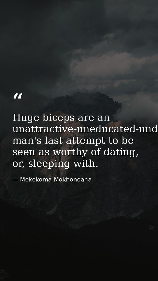Huge biceps are an unattractive-uneducated-underpaid man's last attempt to be seen as worthy of dating, or, sleeping wit — Mokokoma Mokhonoana