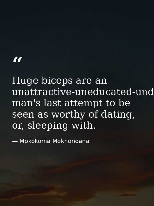 Huge biceps are an unattractive-uneducated-underpaid man's last attempt to be seen as worthy of dating, or, sleeping wit — Mokokoma Mokhonoana