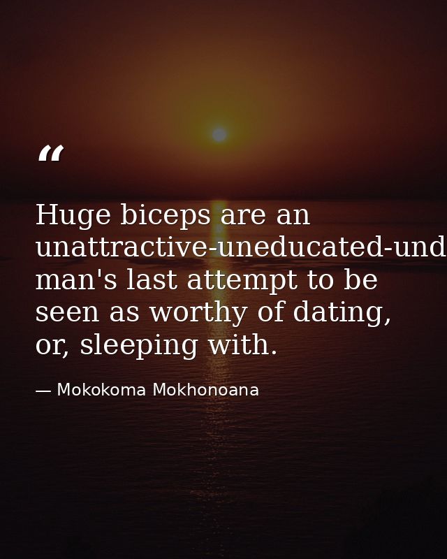 Huge biceps are an unattractive-uneducated-underpaid man's last attempt to be seen as worthy of dating, or, sleeping wit — Mokokoma Mokhonoana