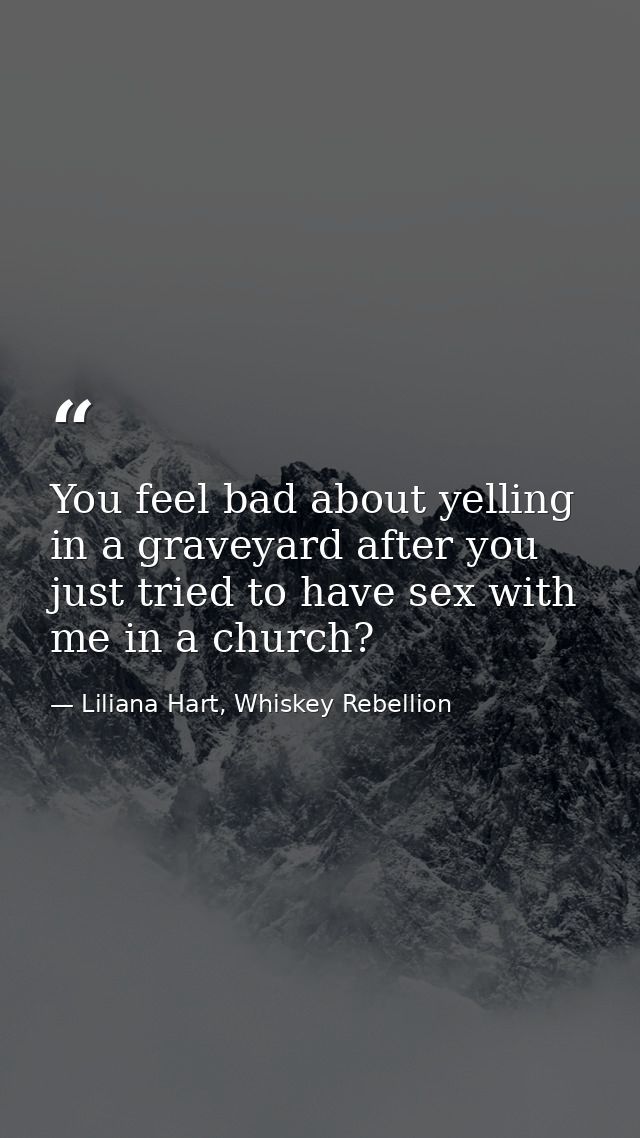 You feel bad about yelling in a graveyard after you just tried to have sex with me in a church? — Liliana Hart, Whiskey Rebellion