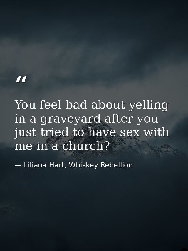 You feel bad about yelling in a graveyard after you just tried to have sex with me in a church? — Liliana Hart, Whiskey Rebellion