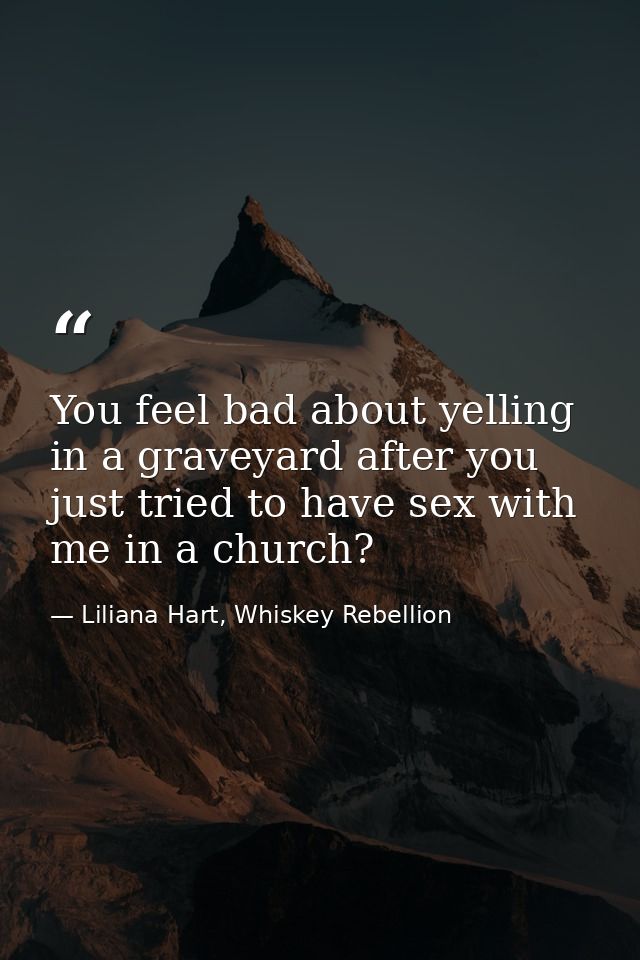 You feel bad about yelling in a graveyard after you just tried to have sex with me in a church? — Liliana Hart, Whiskey Rebellion