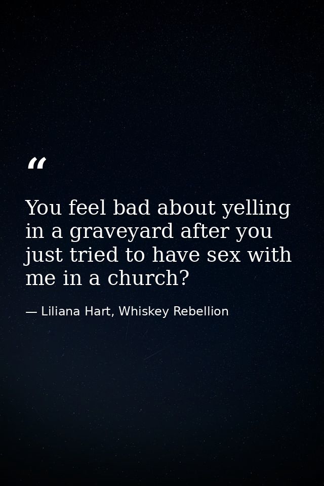 You feel bad about yelling in a graveyard after you just tried to have sex with me in a church? — Liliana Hart, Whiskey Rebellion
