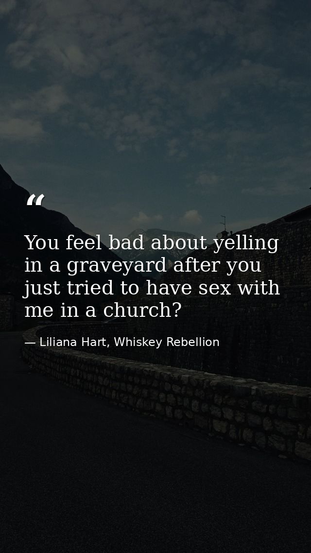 You feel bad about yelling in a graveyard after you just tried to have sex with me in a church? — Liliana Hart, Whiskey Rebellion