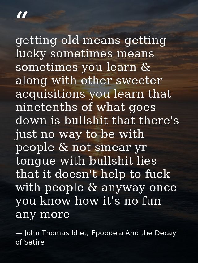 getting old means getting lucky sometimes means sometimes you learn & along with other sweeter acquisitions you learn th — John Thomas Idlet, Epopoeia And the Decay of Satire