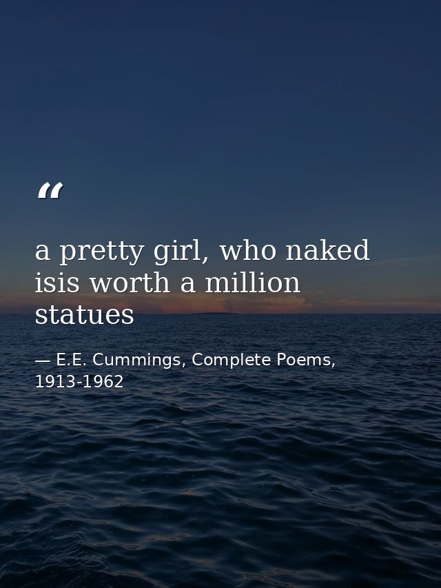 a pretty girl, who naked isis worth a million statues — E.E. Cummings, Complete Poems, 1913-1962