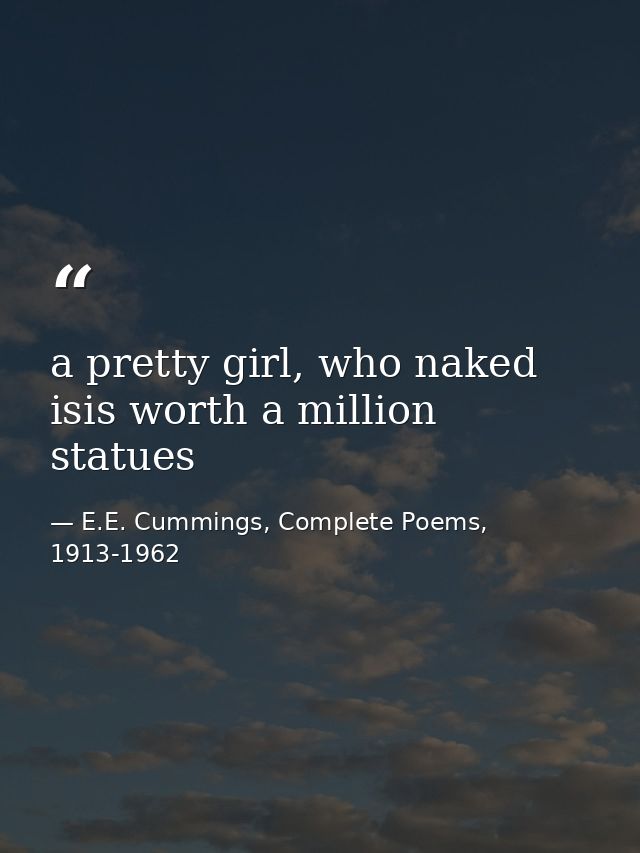 a pretty girl, who naked isis worth a million statues — E.E. Cummings, Complete Poems, 1913-1962