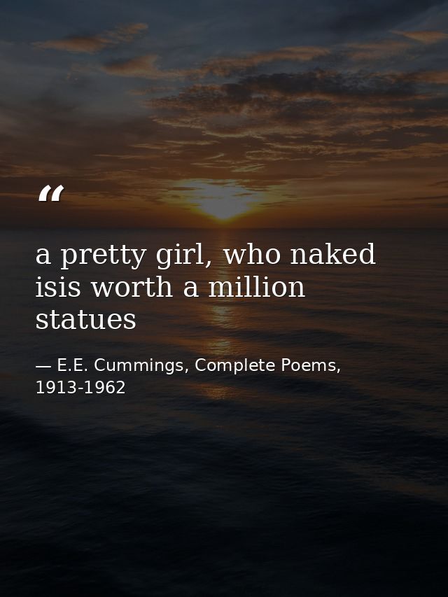 a pretty girl, who naked isis worth a million statues — E.E. Cummings, Complete Poems, 1913-1962