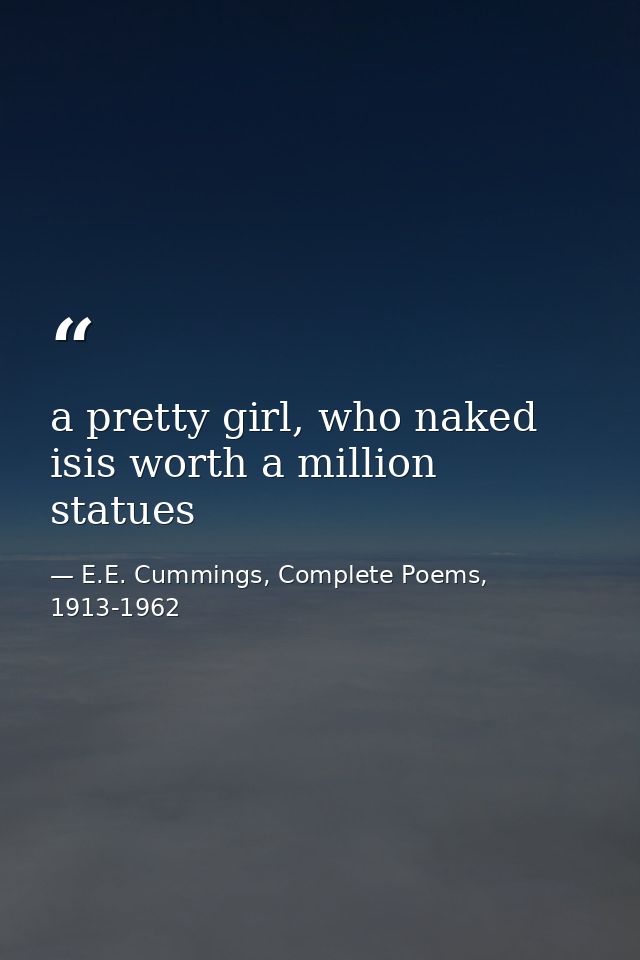 a pretty girl, who naked isis worth a million statues — E.E. Cummings, Complete Poems, 1913-1962