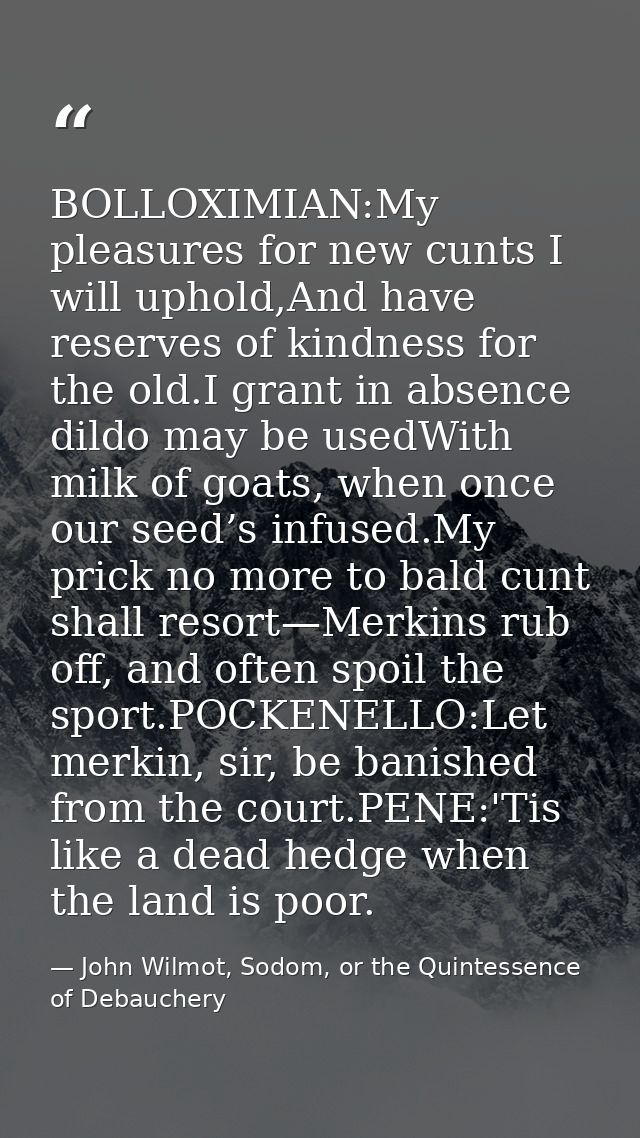 BOLLOXIMIAN:My pleasures for new cunts I will uphold,And have reserves of kindness for the old.I grant in absence dildo  — John Wilmot, Sodom, or the Quintessence of Debauchery