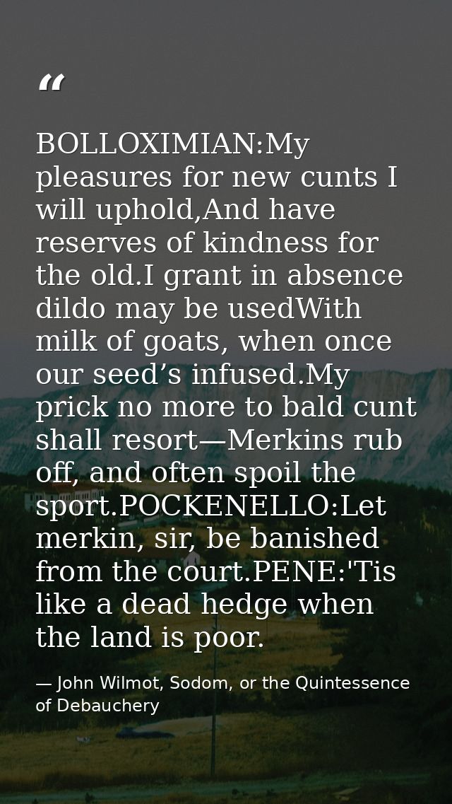 BOLLOXIMIAN:My pleasures for new cunts I will uphold,And have reserves of kindness for the old.I grant in absence dildo  — John Wilmot, Sodom, or the Quintessence of Debauchery