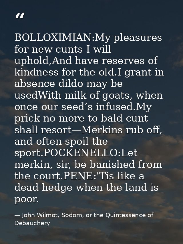 BOLLOXIMIAN:My pleasures for new cunts I will uphold,And have reserves of kindness for the old.I grant in absence dildo  — John Wilmot, Sodom, or the Quintessence of Debauchery